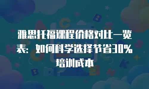 雅思托福课程价格对比一览表：如何科学选择节省30%培训成本
