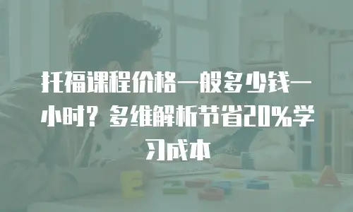 托福课程价格一般多少钱一小时？多维解析节省20%学习成本