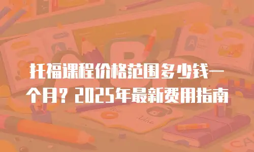 托福课程价格范围多少钱一个月？2025年最新费用指南