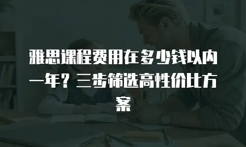 雅思课程费用在多少钱以内一年？三步筛选高性价比方案
