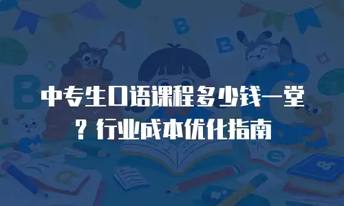 中专生口语课程多少钱一堂？行业成本优化指南