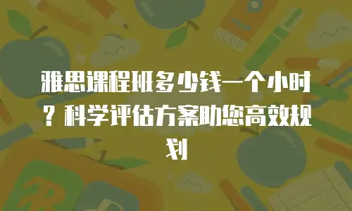 雅思课程班多少钱一个小时？科学评估方案助您高效规划