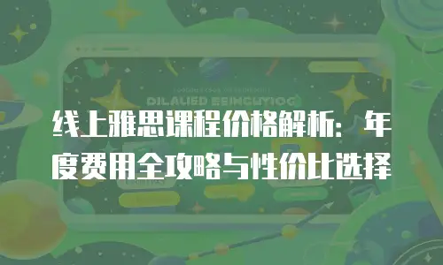 线上雅思课程价格解析：年度费用全攻略与性价比选择