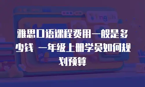 雅思口语课程费用一般是多少钱 一年级上册学员如何规划预算