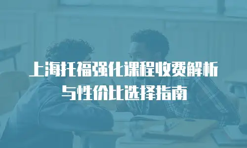 上海托福强化课程收费解析与性价比选择指南