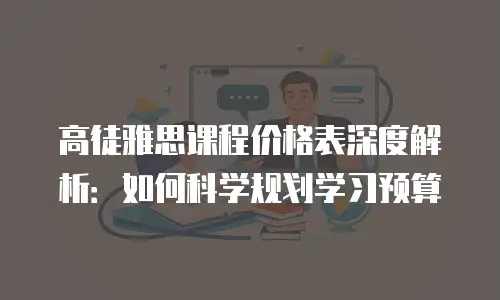高徒雅思课程价格表深度解析：如何科学规划学习预算