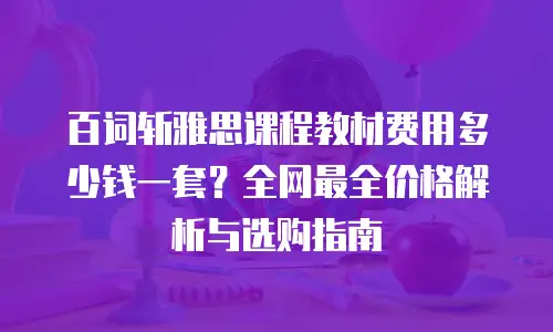 百词斩雅思课程教材费用多少钱一套？全网最全价格解析与选购指南