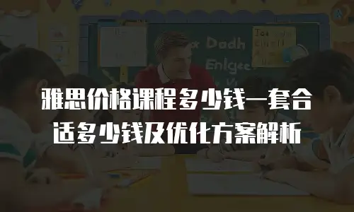 雅思价格课程多少钱一套合适多少钱及优化方案解析