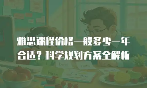 雅思课程价格一般多少一年合适？科学规划方案全解析