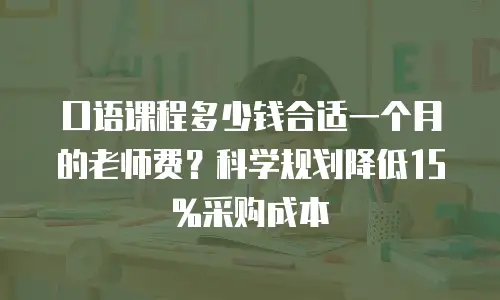 口语课程多少钱合适一个月的老师费？科学规划降低15%采购成本