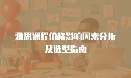 雅思课程价格影响因素分析及选型指南