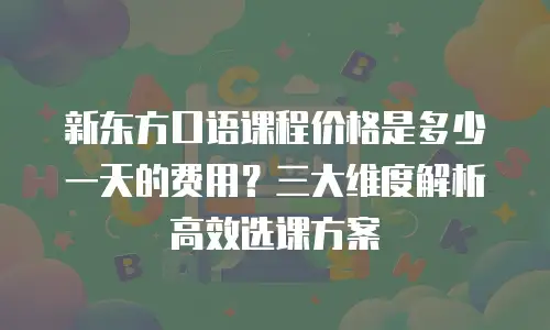 新东方口语课程价格是多少一天的费用？三大维度解析高效选课方案