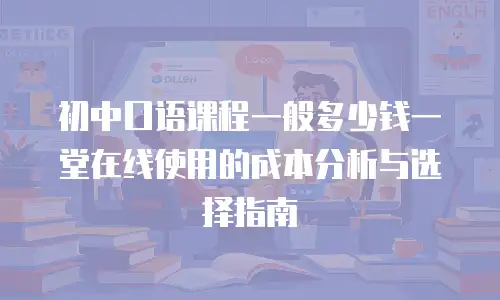 初中口语课程一般多少钱一堂在线使用的成本分析与选择指南
