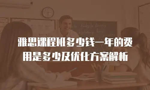 雅思课程班多少钱一年的费用是多少及优化方案解析