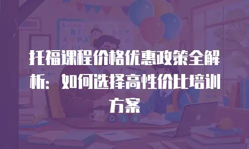 托福课程价格优惠政策全解析：如何选择高性价比培训方案