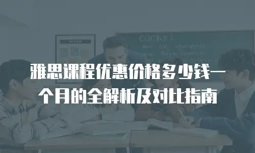 雅思课程优惠价格多少钱一个月的全解析及对比指南