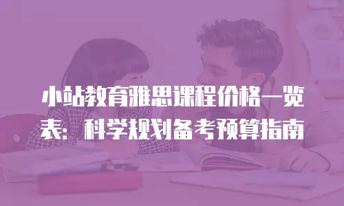 小站教育雅思课程价格一览表：科学规划备考预算指南