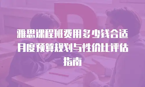 雅思课程班费用多少钱合适 月度预算规划与性价比评估指南