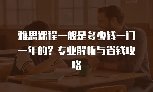 雅思课程一般是多少钱一门一年的？专业解析与省钱攻略
