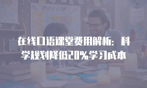 在线口语课堂费用解析：科学规划降低20%学习成本