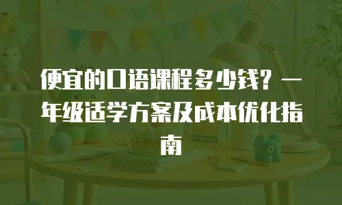 便宜的口语课程多少钱？一年级适学方案及成本优化指南