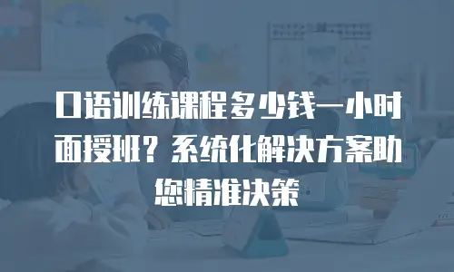 口语训练课程多少钱一小时面授班？系统化解决方案助您精准决策