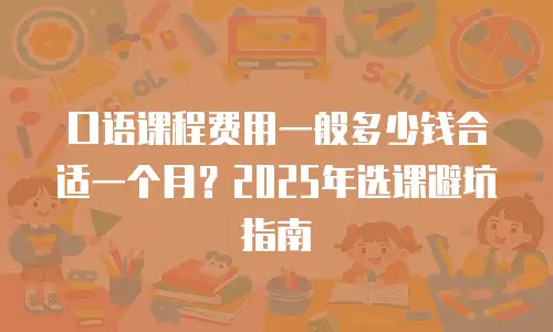 口语课程费用一般多少钱合适一个月？2025年选课避坑指南