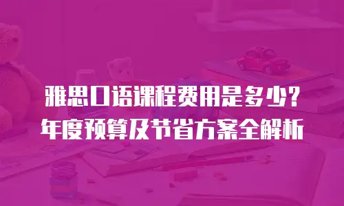 雅思口语课程费用是多少？年度预算及节省方案全解析