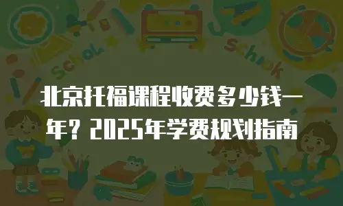 北京托福课程收费多少钱一年？2025年学费规划指南
