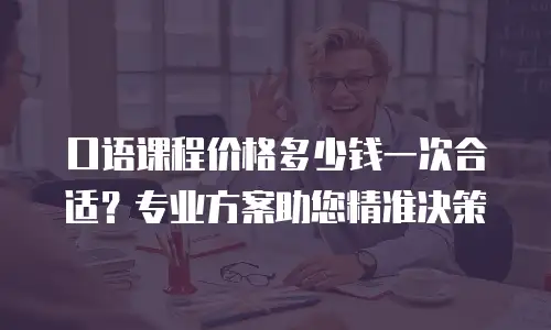 口语课程价格多少钱一次合适？专业方案助您精准决策