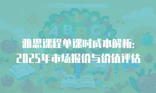 雅思课程单课时成本解析：2025年市场报价与价值评估