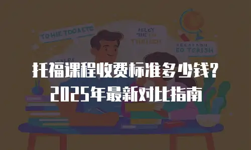 托福课程收费标准多少钱？2025年最新对比指南