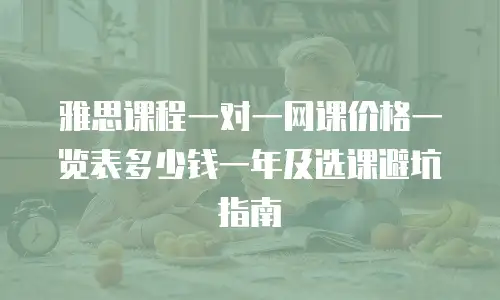 雅思课程一对一网课价格一览表多少钱一年及选课避坑指南
