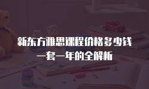 新东方雅思课程价格多少钱一套一年的全解析