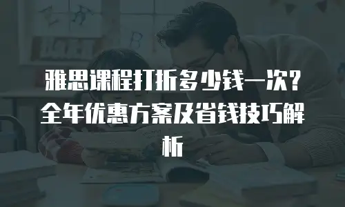 雅思课程打折多少钱一次？全年优惠方案及省钱技巧解析