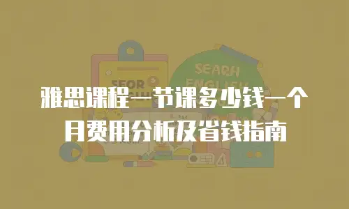 雅思课程一节课多少钱一个月费用分析及省钱指南