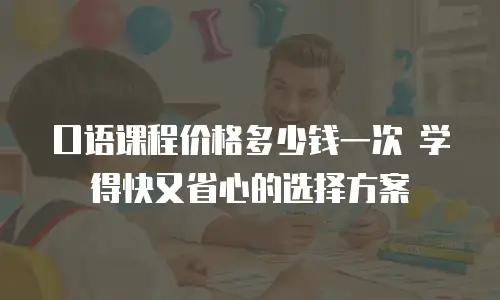 口语课程价格多少钱一次 学得快又省心的选择方案