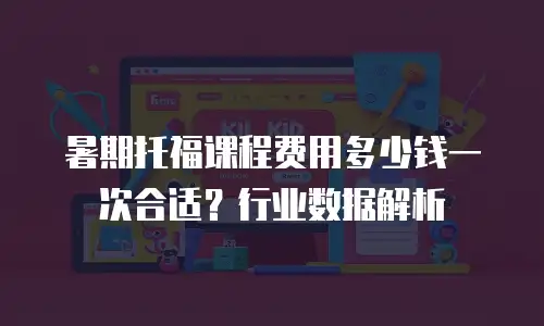 暑期托福课程费用多少钱一次合适？行业数据解析