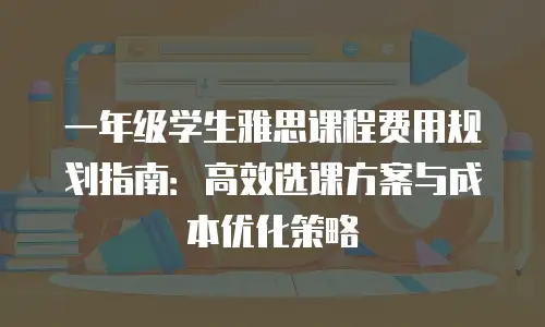 一年级学生雅思课程费用规划指南：高效选课方案与成本优化策略