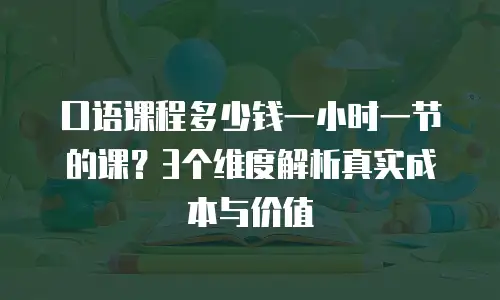 口语课程多少钱一小时一节的课？3个维度解析真实成本与价值
