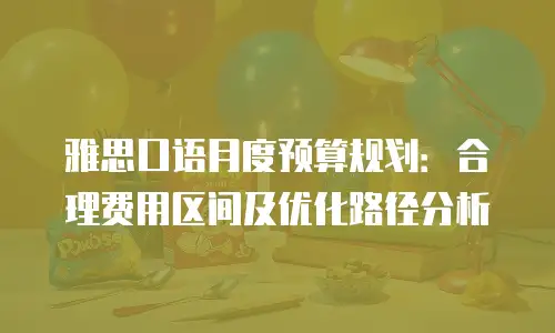 雅思口语月度预算规划：合理费用区间及优化路径分析