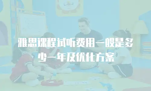 雅思课程试听费用一般是多少一年及优化方案