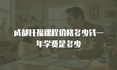 成都托福课程价格多少钱一年学费是多少