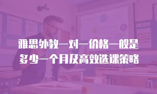 雅思外教一对一价格一般是多少一个月及高效选课策略