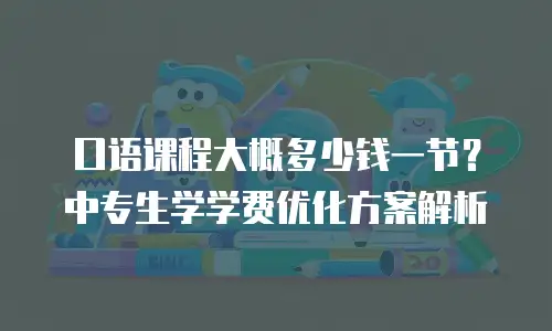 口语课程大概多少钱一节？中专生学学费优化方案解析
