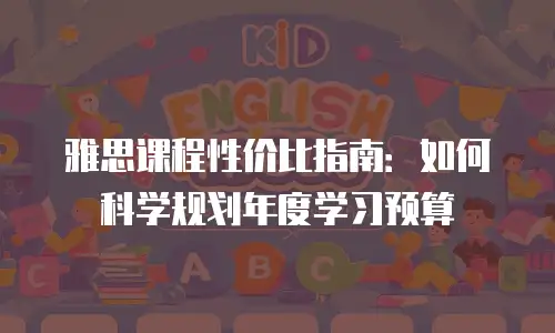 雅思课程性价比指南：如何科学规划年度学习预算
