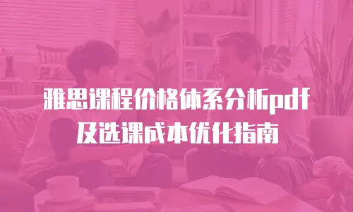 雅思课程价格体系分析pdf及选课成本优化指南
