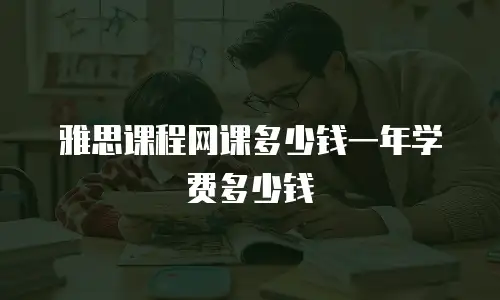 雅思课程网课多少钱一年学费多少钱