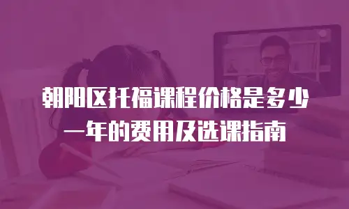 朝阳区托福课程价格是多少一年的费用及选课指南