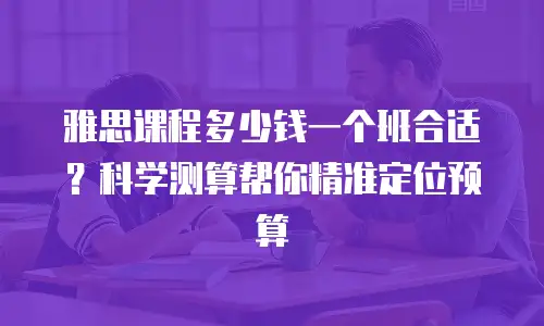 雅思课程多少钱一个班合适？科学测算帮你精准定位预算